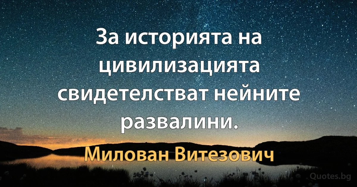 За историята на цивилизацията свидетелстват нейните развалини. (Милован Витезович)