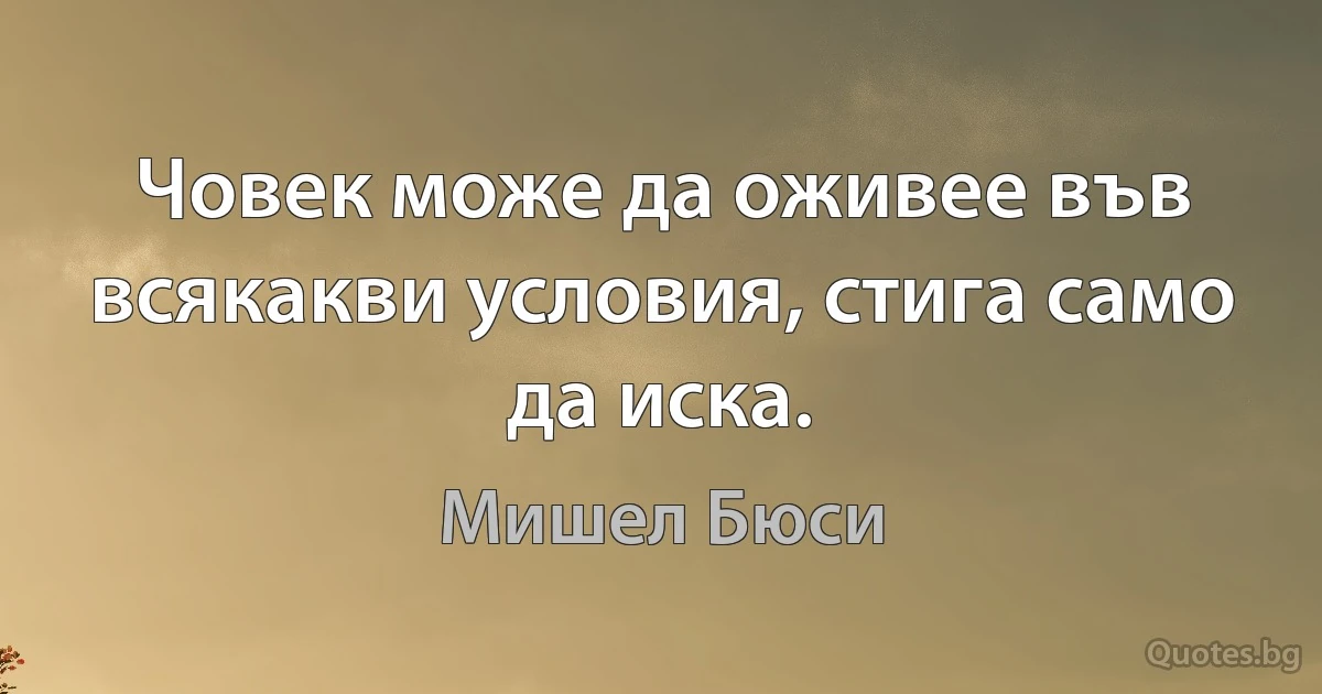 Човек може да оживее във всякакви условия, стига само да иска. (Мишел Бюси)