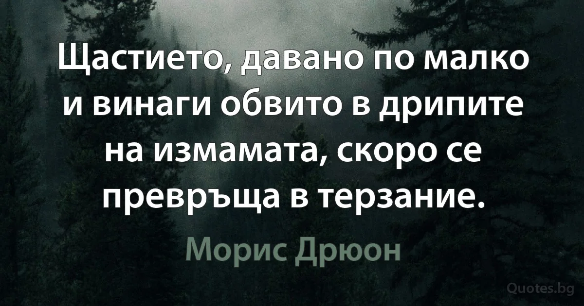 Щастието, давано по малко и винаги обвито в дрипите на измамата, скоро се превръща в терзание. (Морис Дрюон)