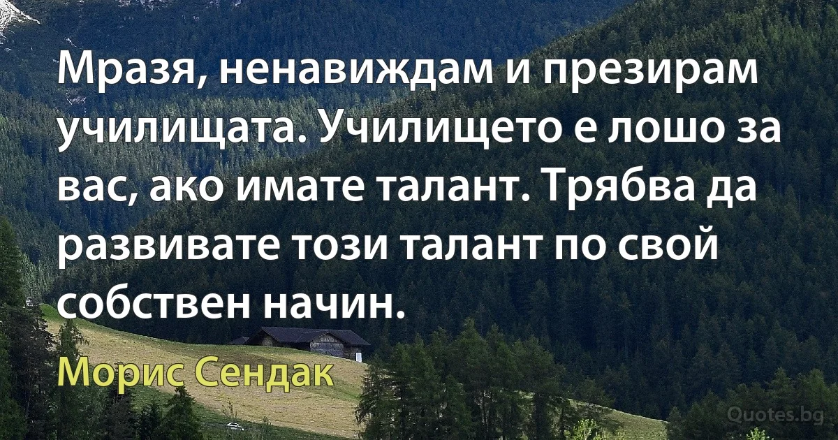 Мразя, ненавиждам и презирам училищата. Училището е лошо за вас, ако имате талант. Трябва да развивате този талант по свой собствен начин. (Морис Сендак)