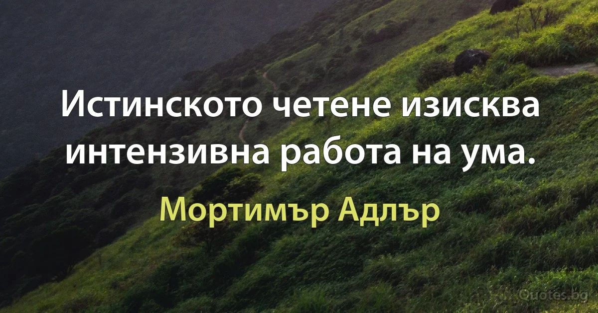 Истинското четене изисква интензивна работа на ума. (Мортимър Адлър)