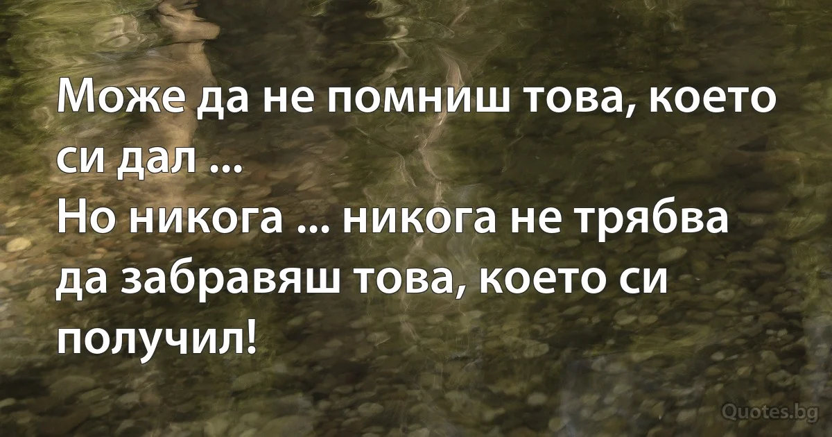 Може да не помниш това, което си дал ...
Но никога ... никога не трябва
да забравяш това, което си получил! (INZ BG)