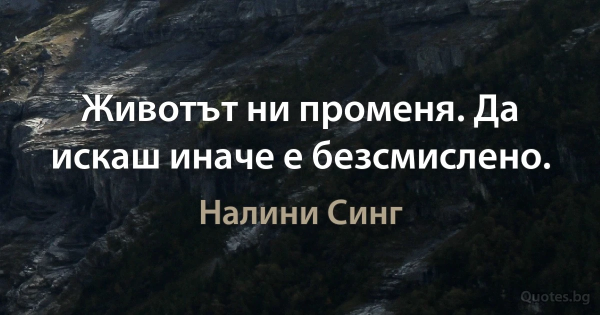 Животът ни променя. Да искаш иначе е безсмислено. (Налини Синг)