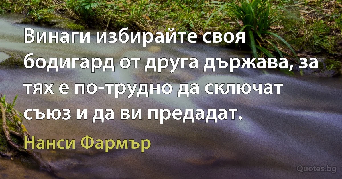 Винаги избирайте своя бодигард от друга държава, за тях е по-трудно да сключат съюз и да ви предадат. (Нанси Фармър)