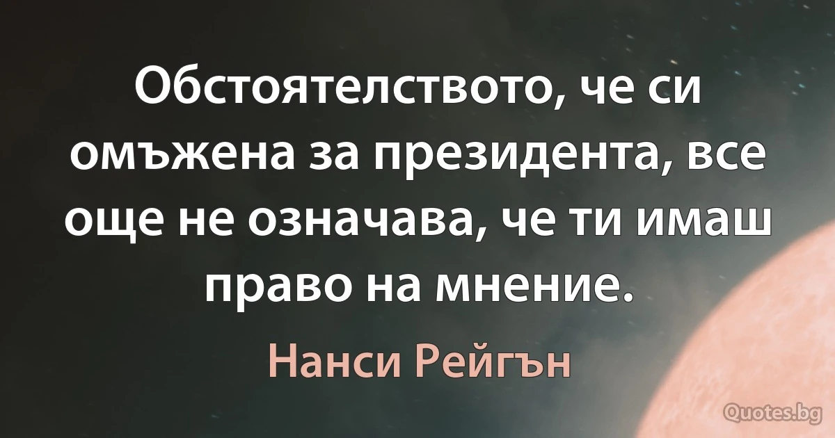 Обстоятелството, че си омъжена за президента, все още не означава, че ти имаш право на мнение. (Нанси Рейгън)