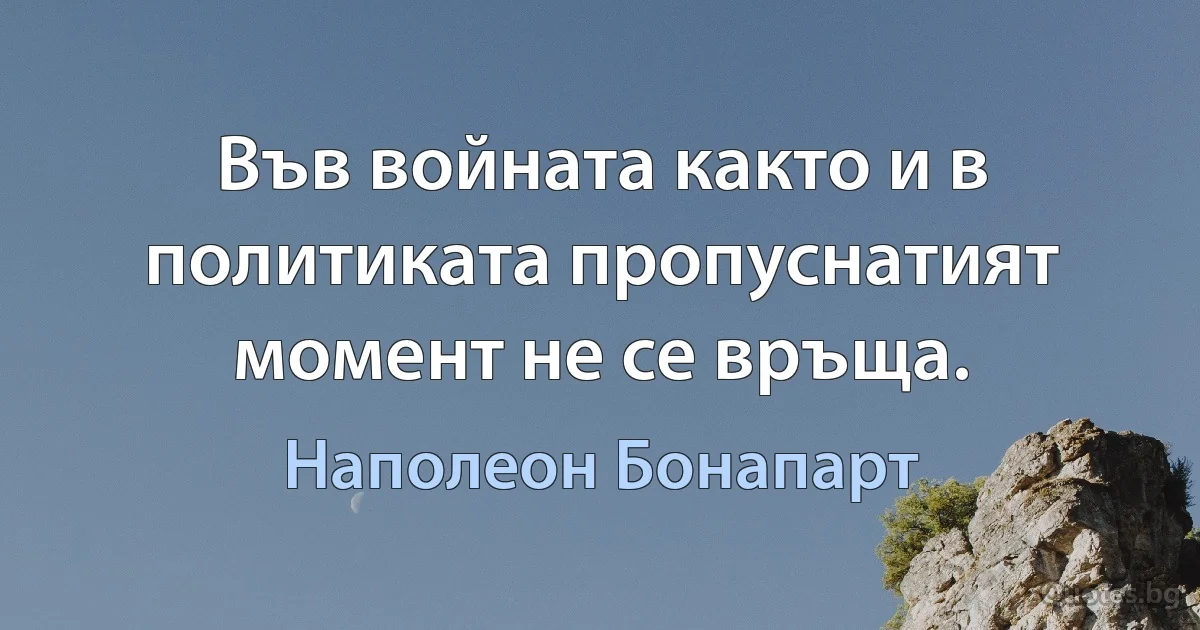 Във войната както и в политиката пропуснатият момент не се връща. (Наполеон Бонапарт)