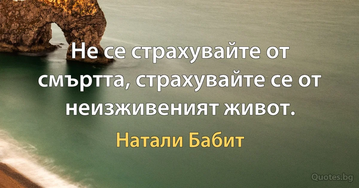 Не се страхувайте от смъртта, страхувайте се от неизживеният живот. (Натали Бабит)