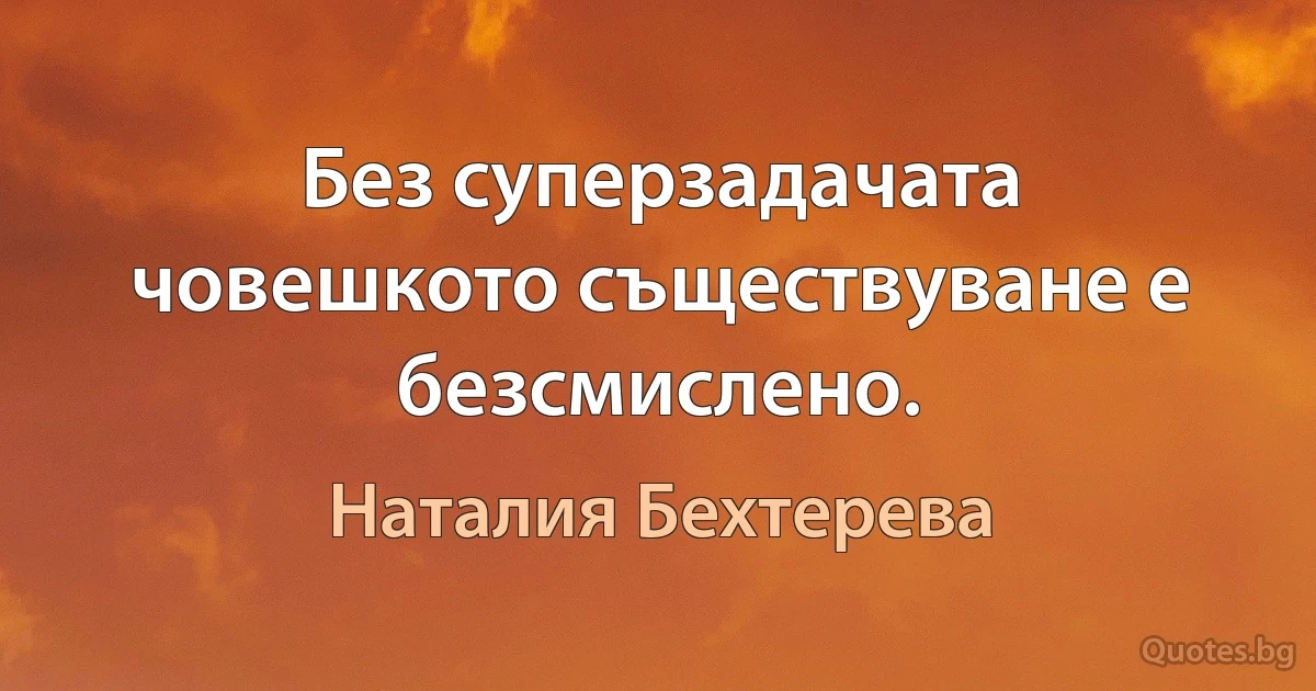 Без суперзадачата човешкото съществуване е безсмислено. (Наталия Бехтерева)