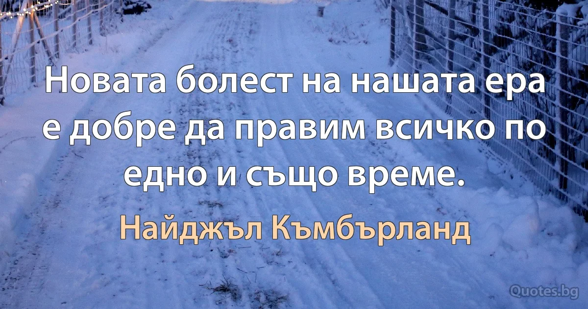 Новата болест на нашата ера е добре да правим всичко по едно и също време. (Найджъл Къмбърланд)