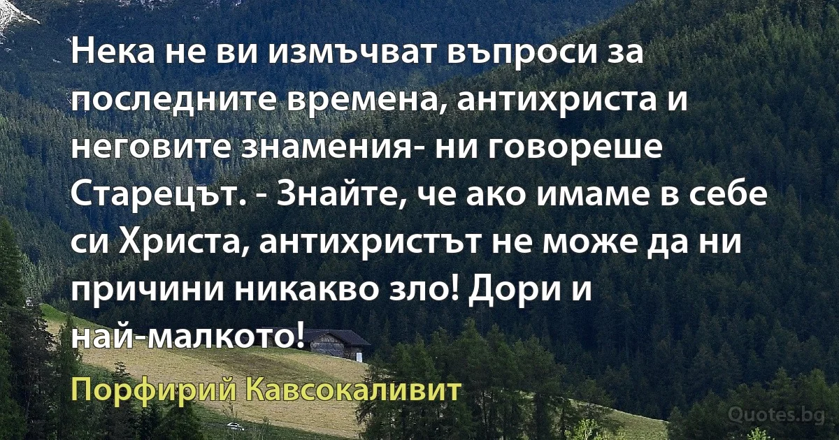 Нека не ви измъчват въпроси за последните времена, антихриста и неговите знамения- ни говореше Старецът. - Знайте, че ако имаме в себе си Христа, антихристът не може да ни причини никакво зло! Дори и най-малкото! (Порфирий Кавсокаливит)