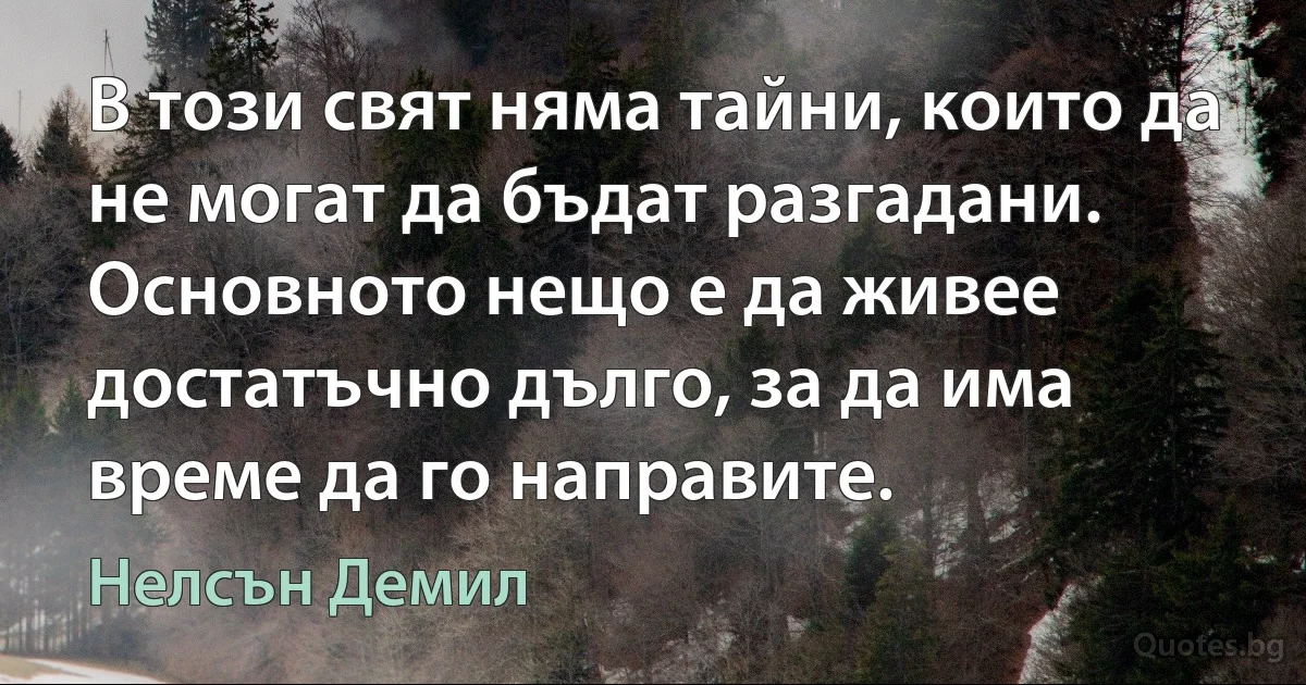 В този свят няма тайни, които да не могат да бъдат разгадани. Основното нещо е да живее достатъчно дълго, за да има време да го направите. (Нелсън Демил)