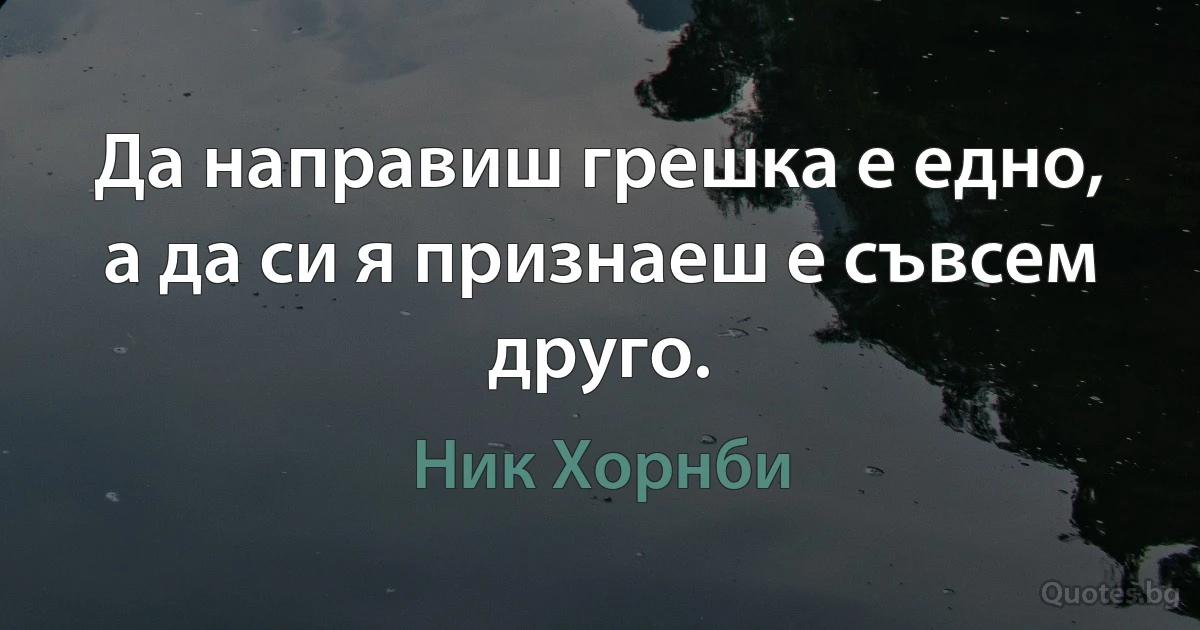 Да направиш грешка е едно, а да си я признаеш е съвсем друго. (Ник Хорнби)