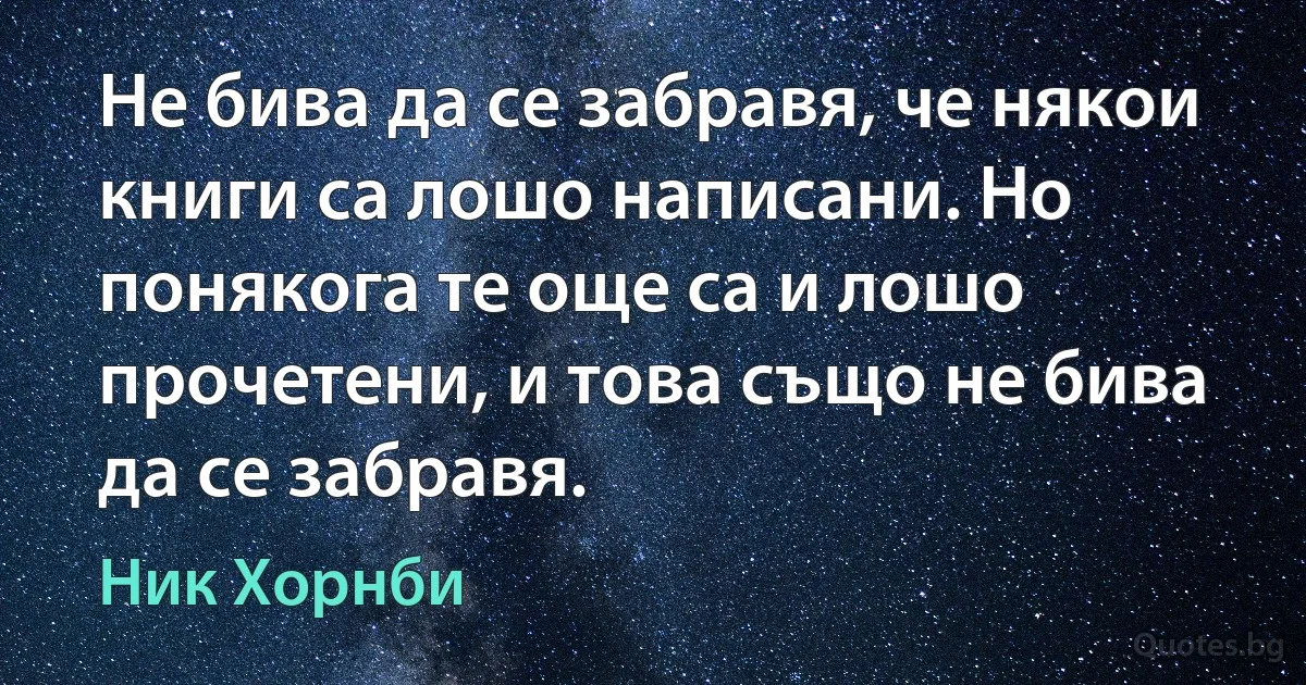 Не бива да се забравя, че някои книги са лошо написани. Но понякога те още са и лошо прочетени, и това също не бива да се забравя. (Ник Хорнби)