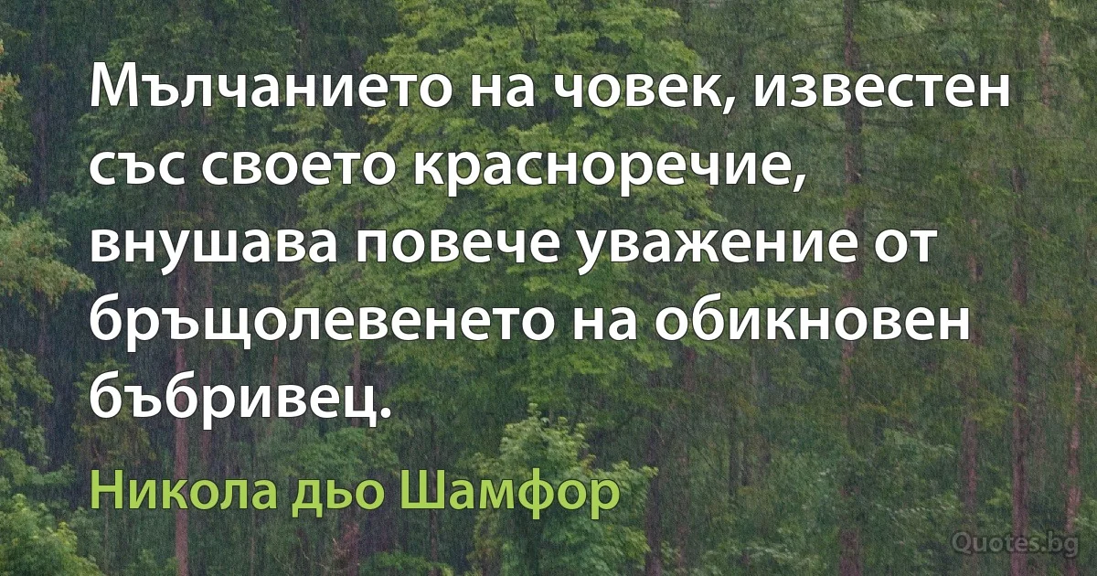 Мълчанието на човек, известен със своето красноречие, внушава повече уважение от бръщолевенето на обикновен бъбривец. (Никола дьо Шамфор)