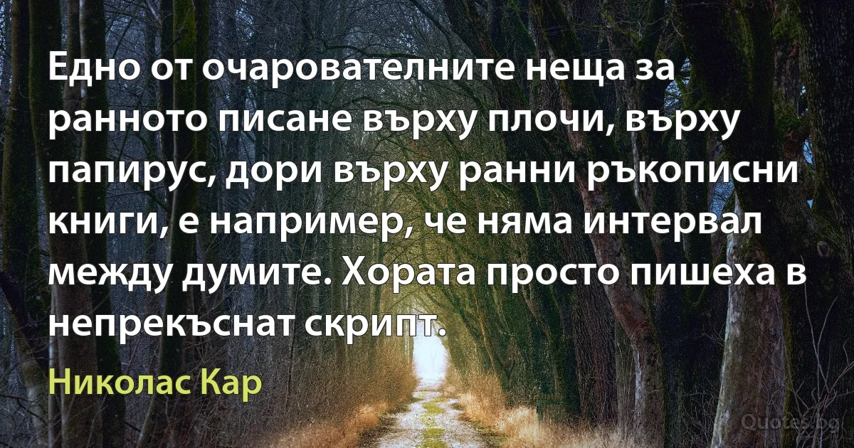 Едно от очарователните неща за ранното писане върху плочи, върху папирус, дори върху ранни ръкописни книги, е например, че няма интервал между думите. Хората просто пишеха в непрекъснат скрипт. (Николас Кар)