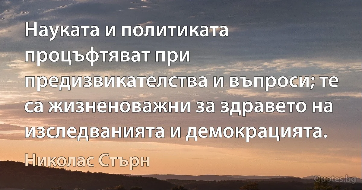 Науката и политиката процъфтяват при предизвикателства и въпроси; те са жизненоважни за здравето на изследванията и демокрацията. (Николас Стърн)