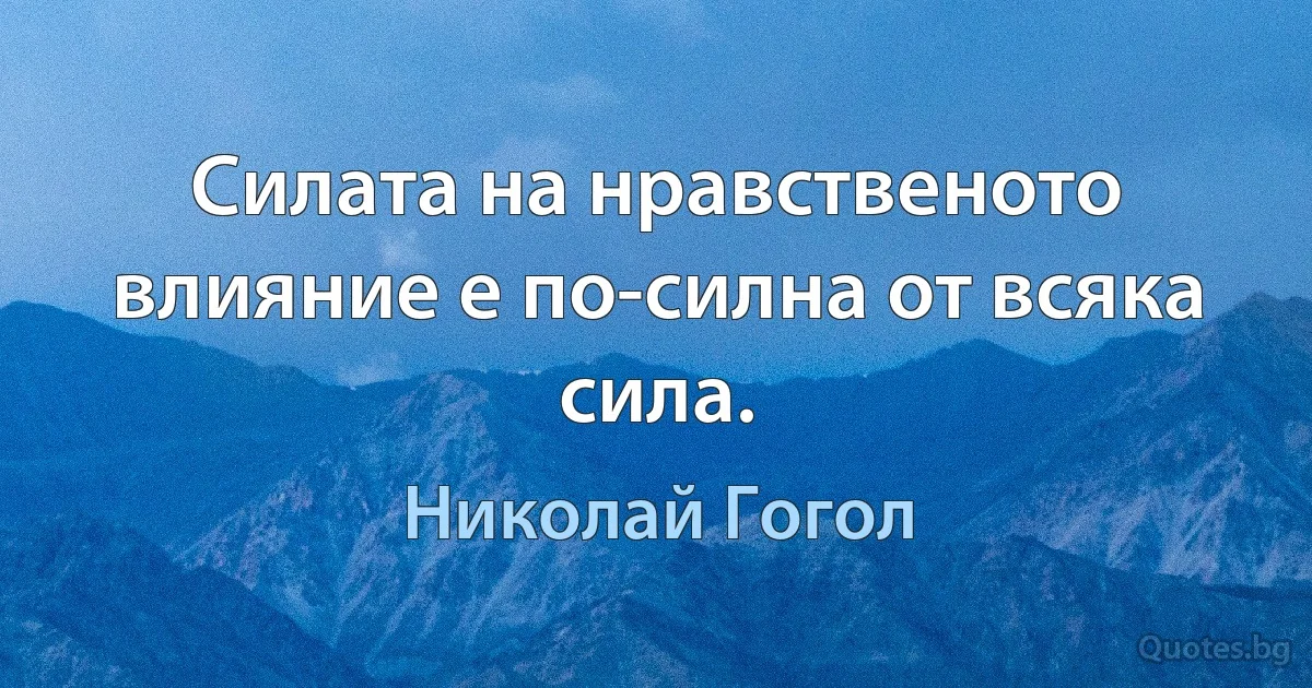 Силата на нравственото влияние е по-силна от всяка сила. (Николай Гогол)