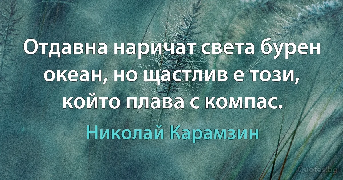 Отдавна наричат света бурен океан, но щастлив е този, който плава с компас. (Николай Карамзин)