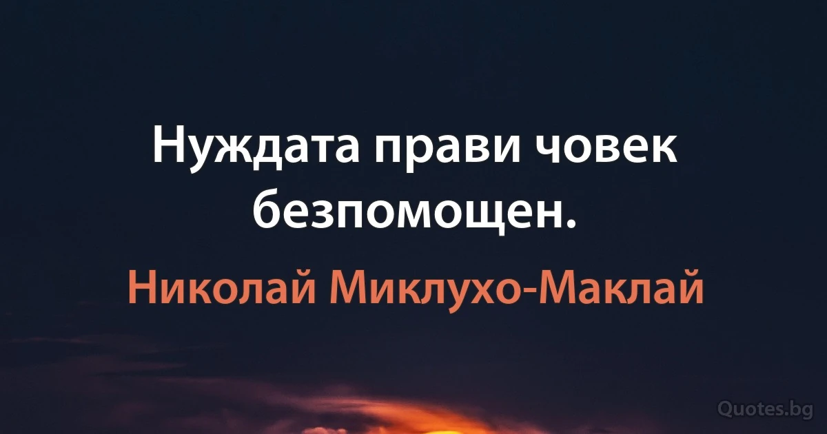 Нуждата прави човек безпомощен. (Николай Миклухо-Маклай)