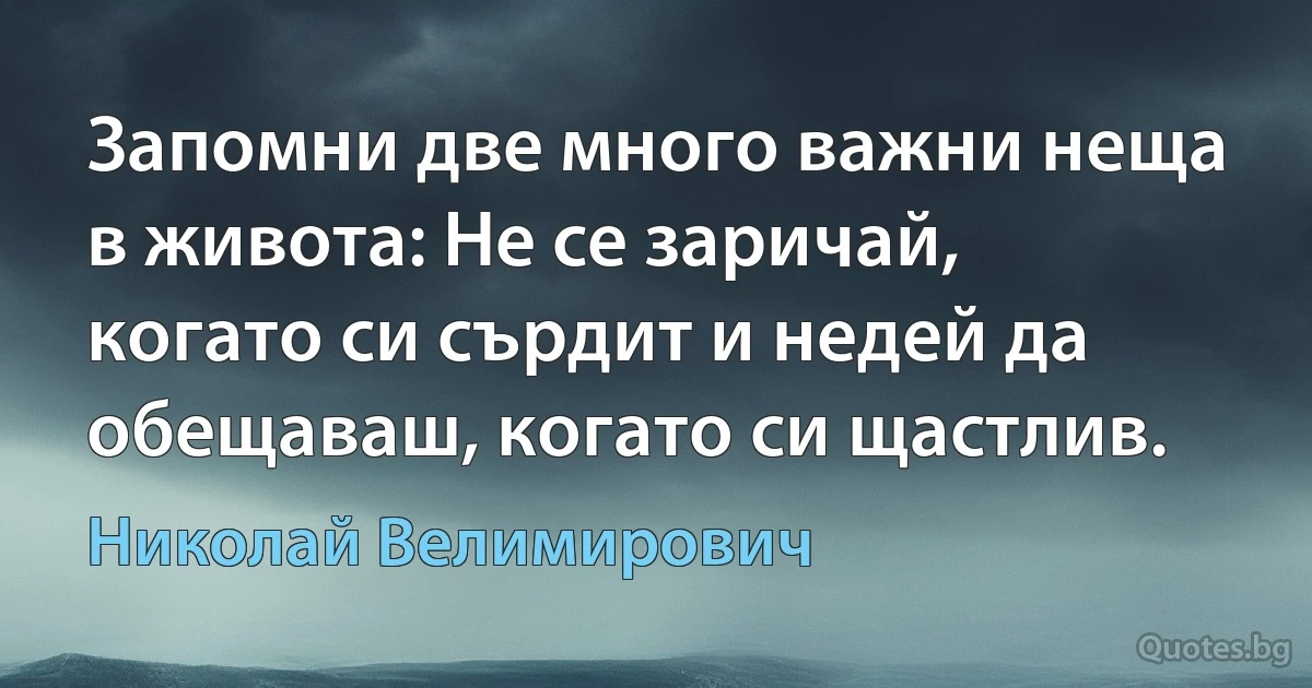 Запомни две много важни неща в живота: Не се заричай, когато си сърдит и недей да обещаваш, когато си щастлив. (Николай Велимирович)