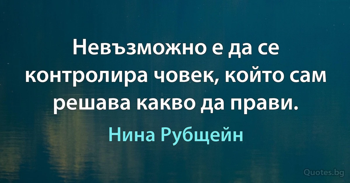 Невъзможно е да се контролира човек, който сам решава какво да прави. (Нина Рубщейн)