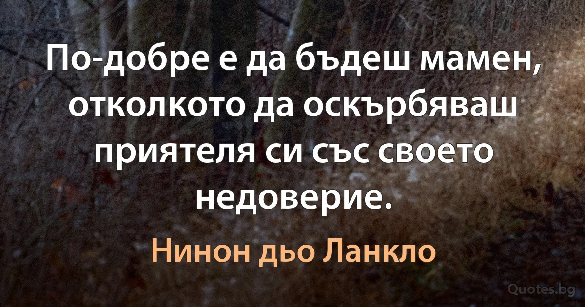 По-добре е да бъдеш мамен, отколкото да оскърбяваш приятеля си със своето недоверие. (Нинон дьо Ланкло)