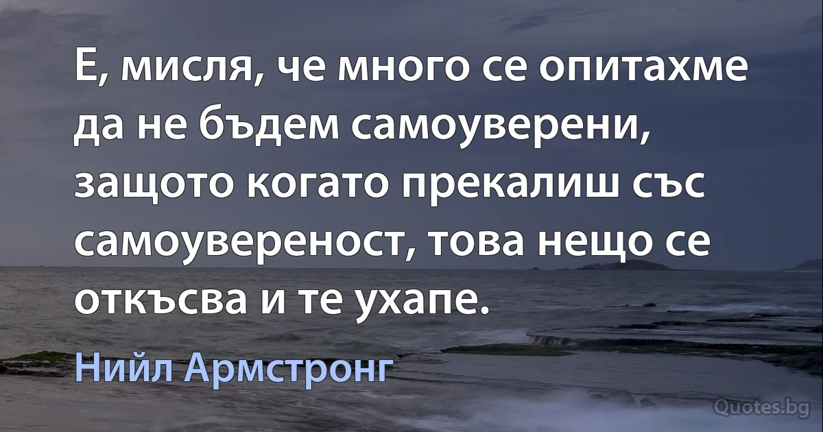 Е, мисля, че много се опитахме да не бъдем самоуверени, защото когато прекалиш със самоувереност, това нещо се откъсва и те ухапе. (Нийл Армстронг)