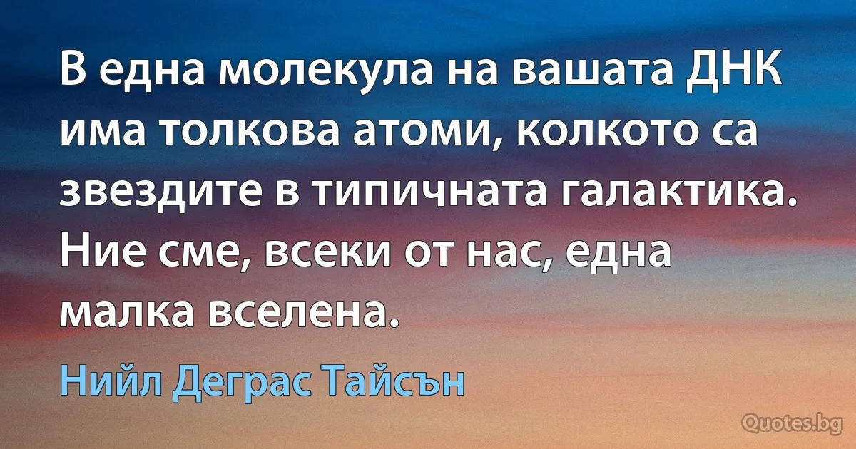 В една молекула на вашата ДНК има толкова атоми, колкото са звездите в типичната галактика. Ние сме, всеки от нас, една малка вселена. (Нийл Деграс Тайсън)