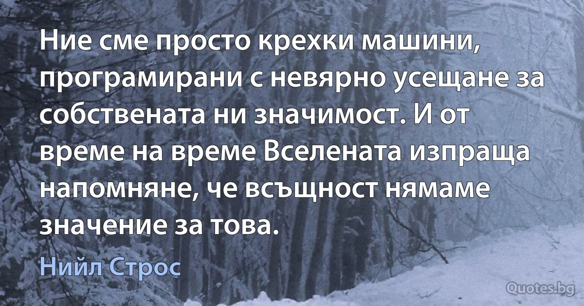 Ние сме просто крехки машини, програмирани с невярно усещане за собствената ни значимост. И от време на време Вселената изпраща напомняне, че всъщност нямаме значение за това. (Нийл Строс)