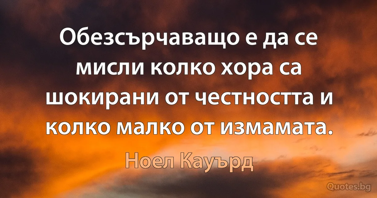 Обезсърчаващо е да се мисли колко хора са шокирани от честността и колко малко от измамата. (Ноел Кауърд)