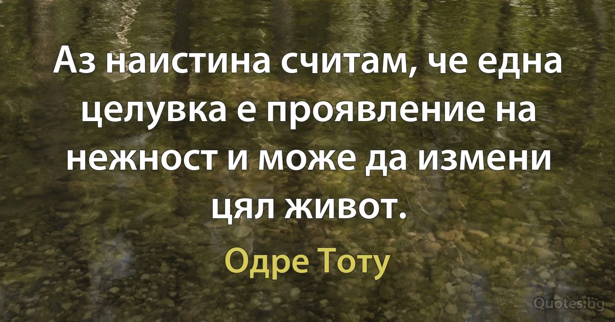 Аз наистина считам, че една целувка е проявление на нежност и може да измени цял живот. (Одре Тоту)