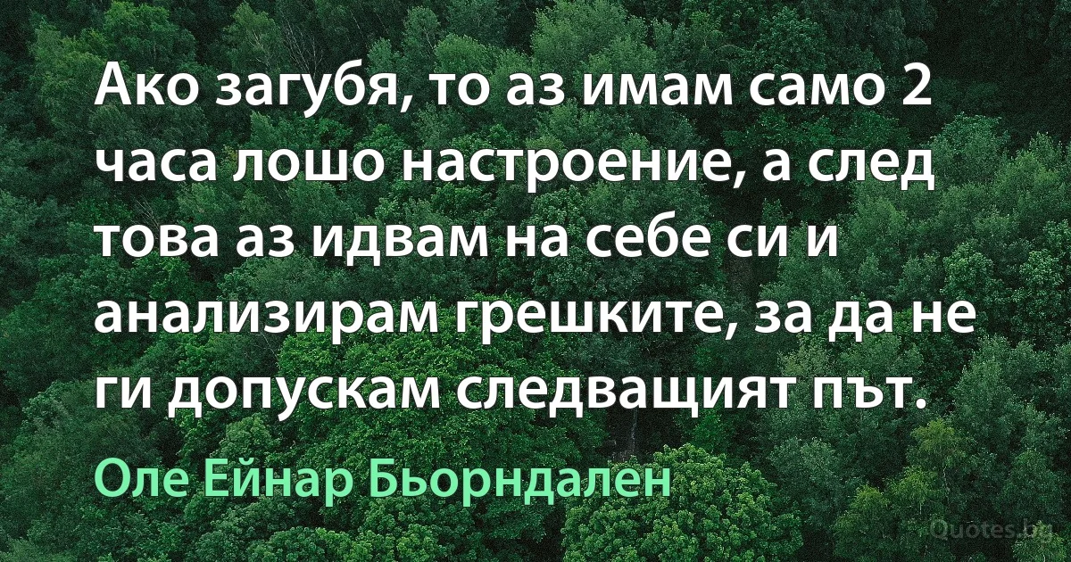 Ако загубя, то аз имам само 2 часа лошо настроение, а след това аз идвам на себе си и анализирам грешките, за да не ги допускам следващият път. (Оле Ейнар Бьорндален)