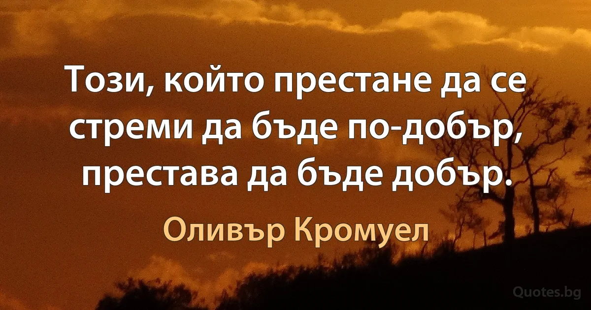 Този, който престане да се стреми да бъде по-добър, престава да бъде добър. (Оливър Кромуел)