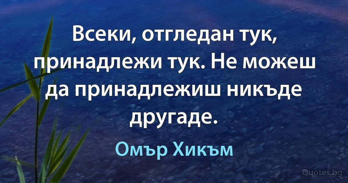 Всеки, отгледан тук, принадлежи тук. Не можеш да принадлежиш никъде другаде. (Омър Хикъм)