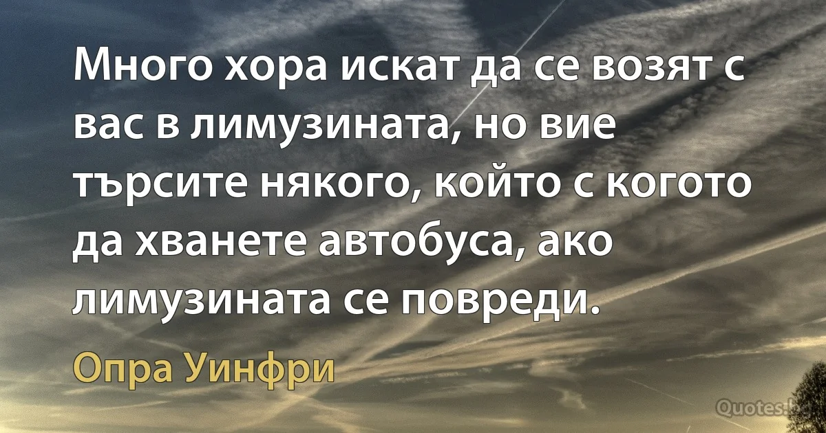 Много хора искат да се возят с вас в лимузината, но вие търсите някого, който с когото да хванете автобуса, ако лимузината се повреди. (Опра Уинфри)