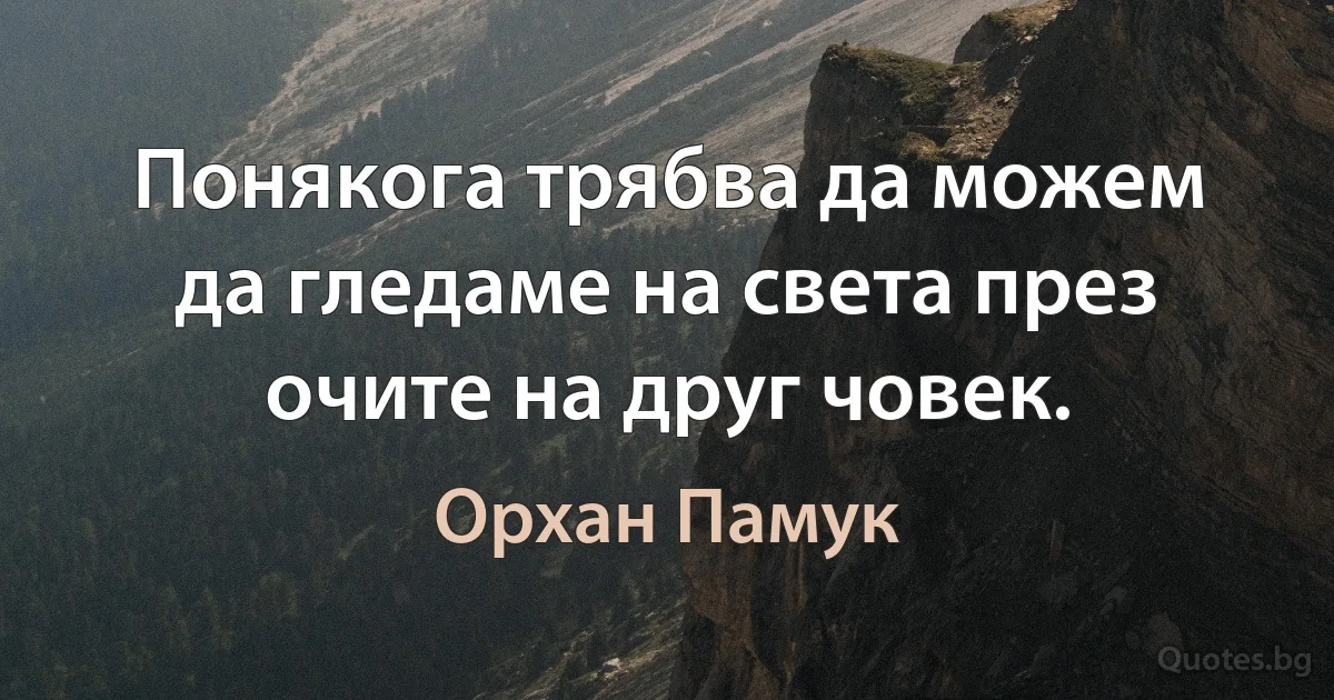 Понякога трябва да можем да гледаме на света през очите на друг човек. (Орхан Памук)