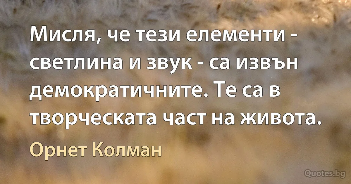 Мисля, че тези елементи - светлина и звук - са извън демократичните. Те са в творческата част на живота. (Орнет Колман)