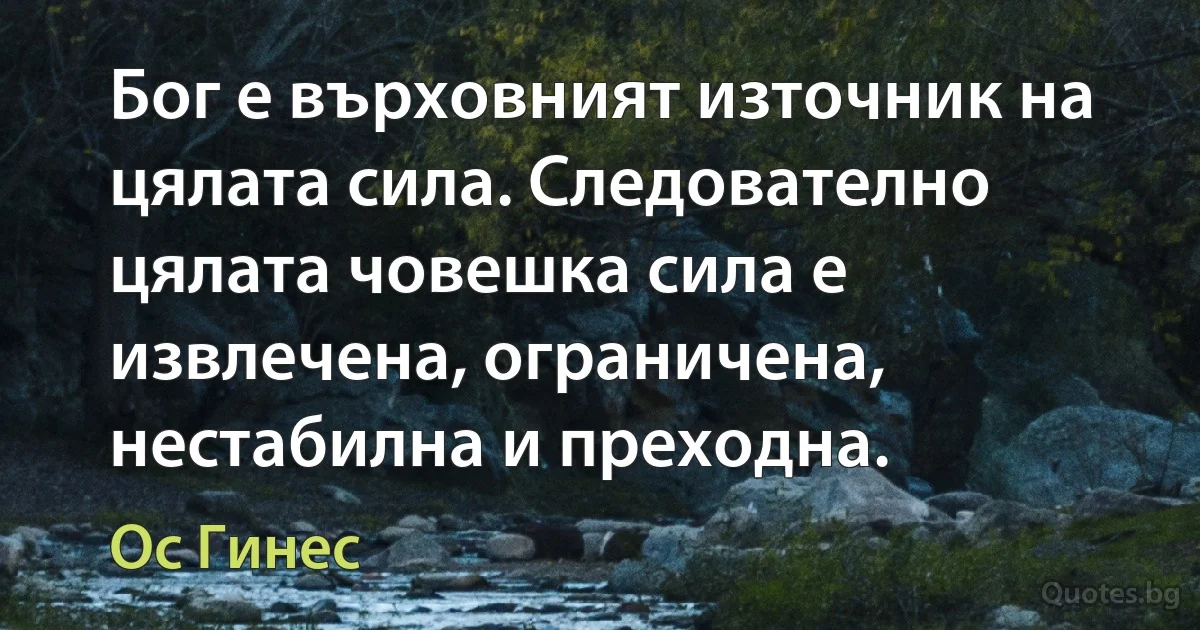 Бог е върховният източник на цялата сила. Следователно цялата човешка сила е извлечена, ограничена, нестабилна и преходна. (Ос Гинес)