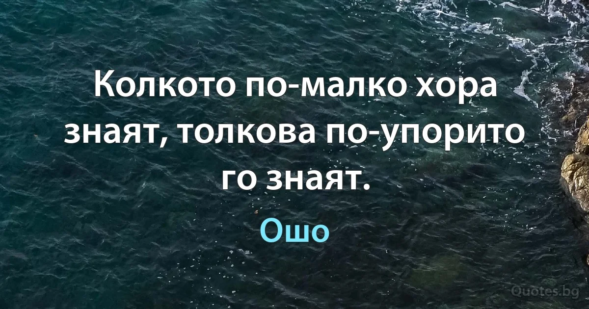 Колкото по-малко хора знаят, толкова по-упорито го знаят. (Ошо)