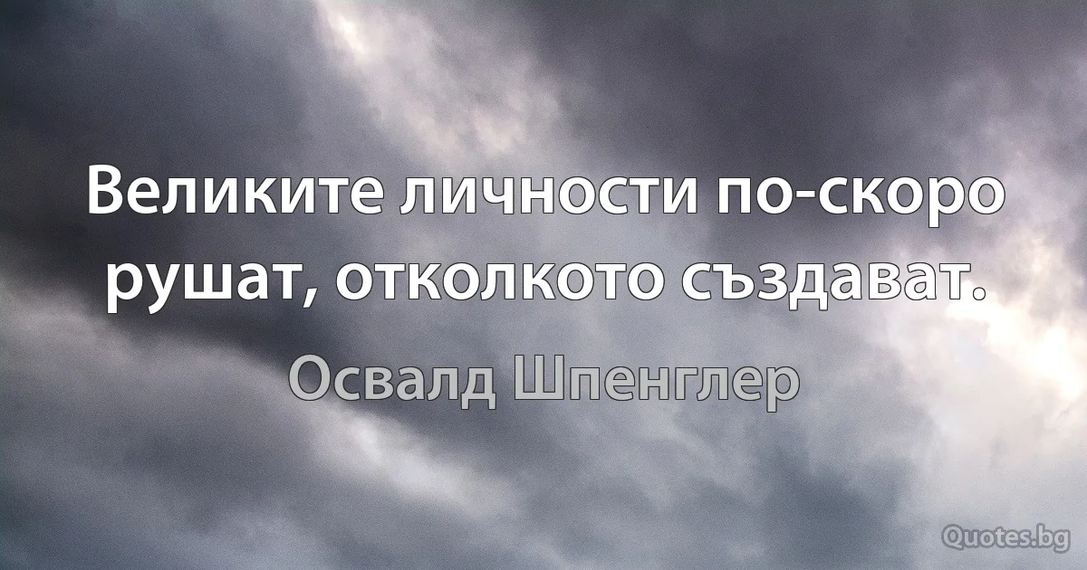 Великите личности по-скоро рушат, отколкото създават. (Освалд Шпенглер)