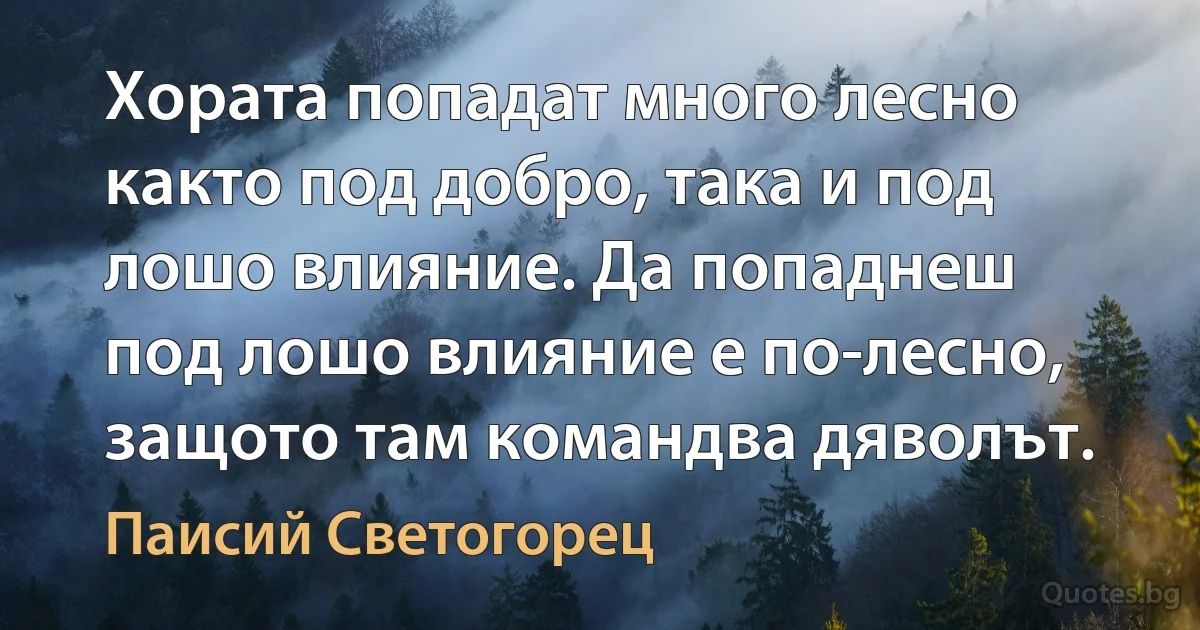 Хората попадат много лесно както под добро, така и под лошо влияние. Да попаднеш под лошо влияние е по-лесно, защото там командва дяволът. (Паисий Светогорец)