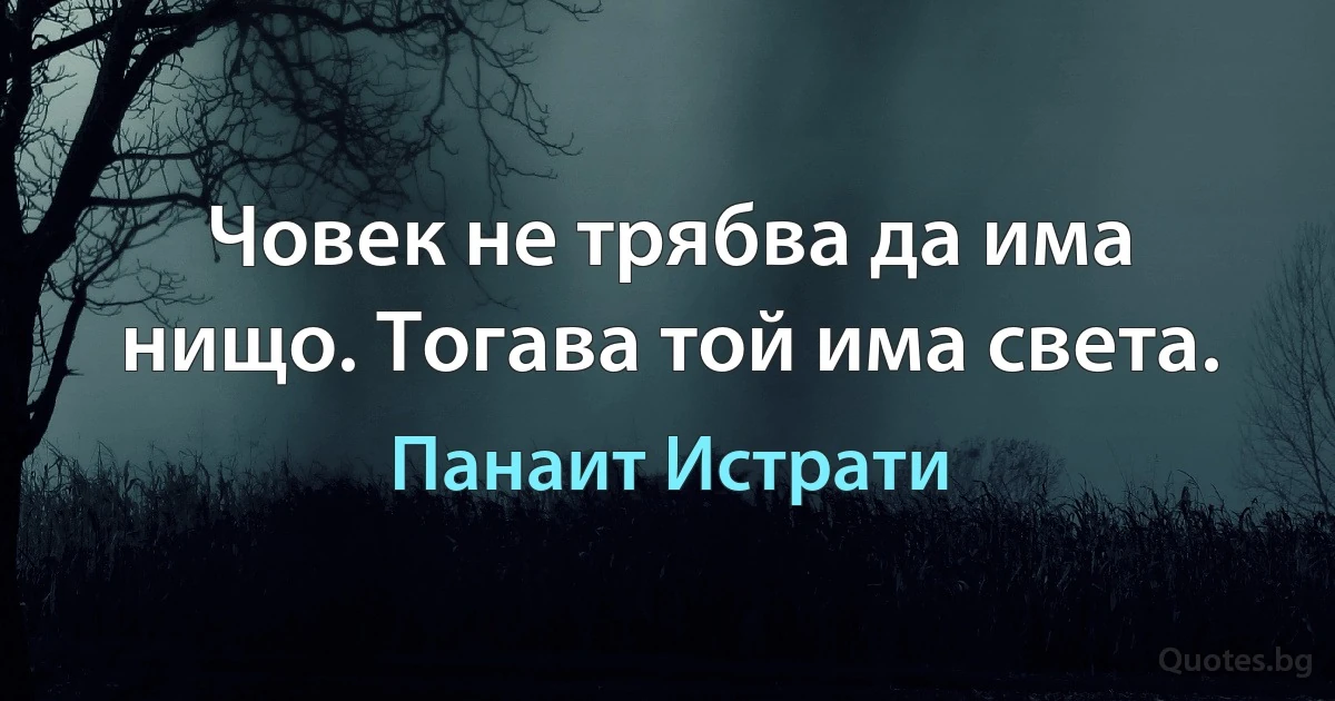 Човек не трябва да има нищо. Тогава той има света. (Панаит Истрати)