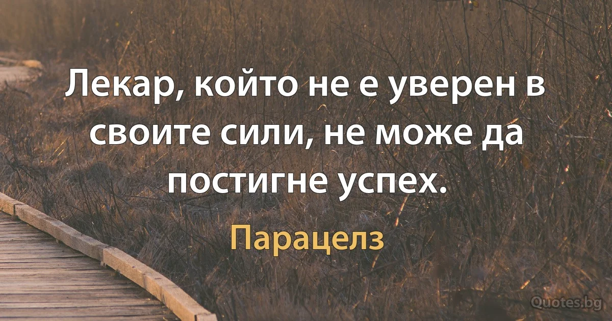 Лекар, който не е уверен в своите сили, не може да постигне успех. (Парацелз)