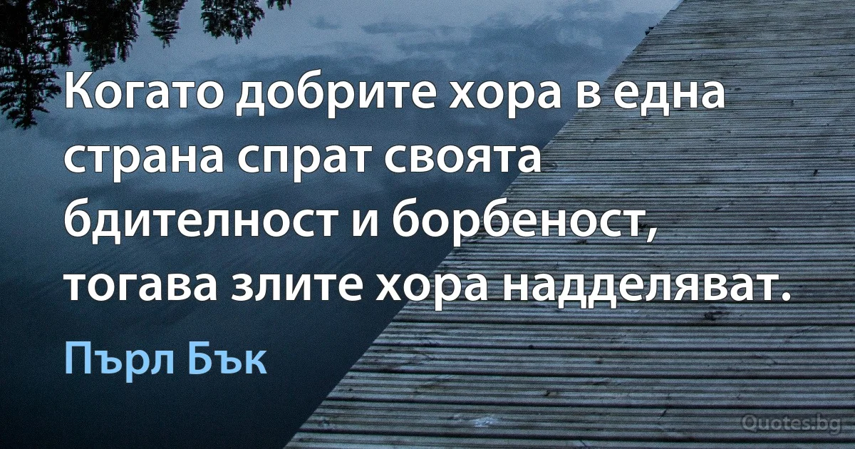 Когато добрите хора в една страна спрат своята бдителност и борбеност, тогава злите хора надделяват. (Пърл Бък)