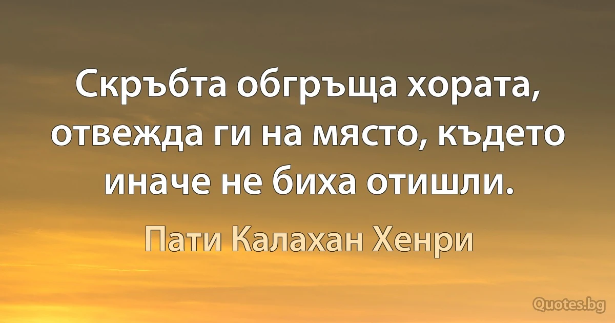 Скръбта обгръща хората, отвежда ги на място, където иначе не биха отишли. (Пати Калахан Хенри)