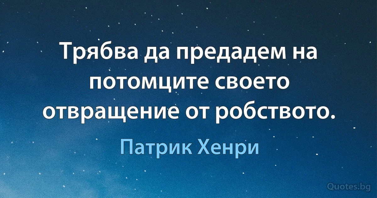 Трябва да предадем на потомците своето отвращение от робството. (Патрик Хенри)