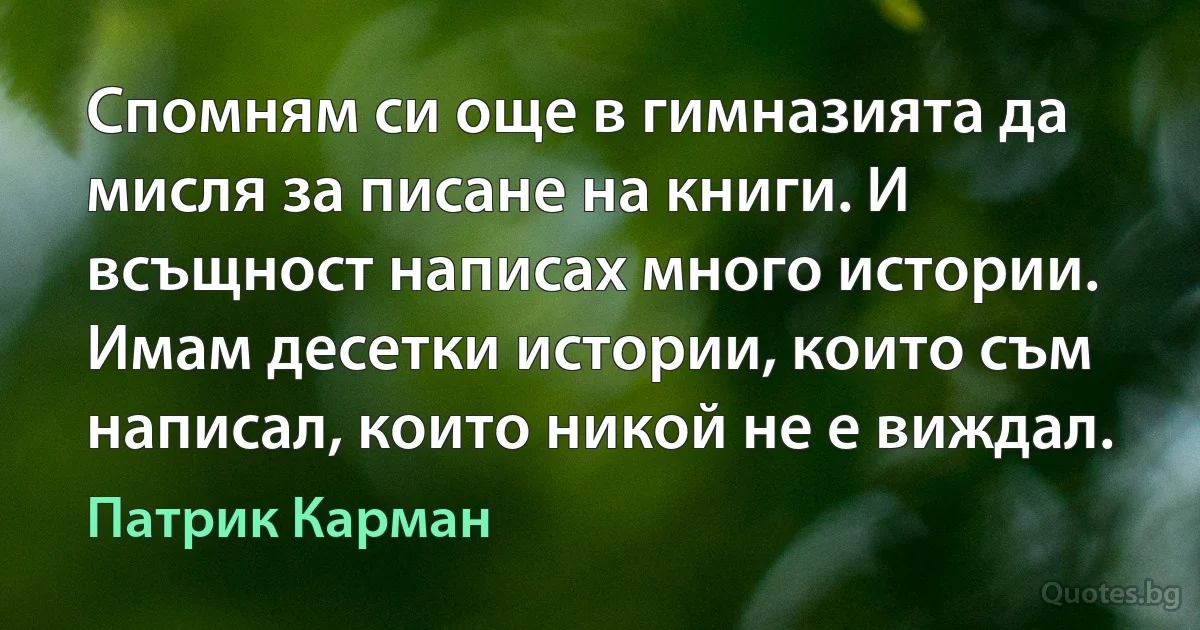 Спомням си още в гимназията да мисля за писане на книги. И всъщност написах много истории. Имам десетки истории, които съм написал, които никой не е виждал. (Патрик Карман)