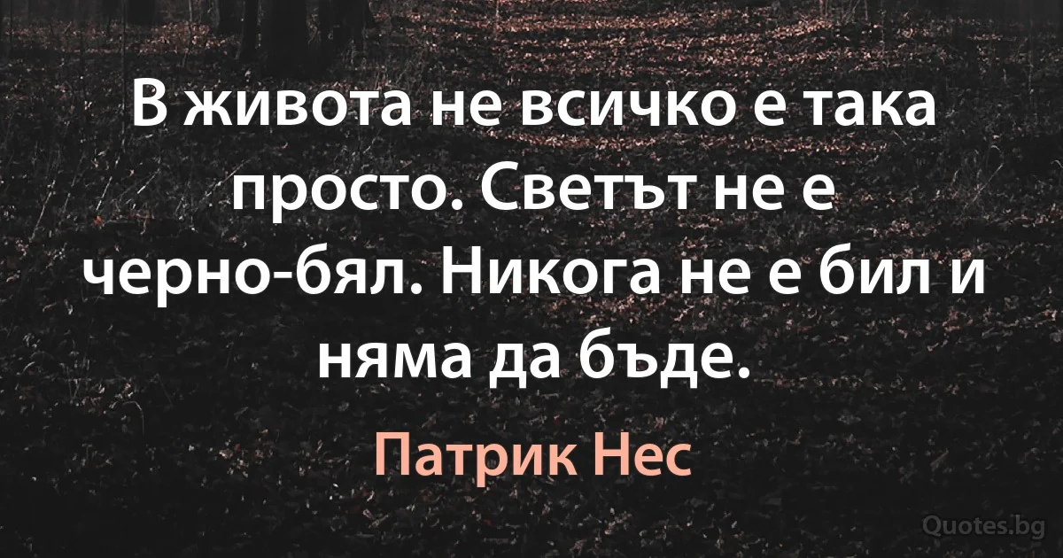 В живота не всичко е така просто. Светът не е черно-бял. Никога не е бил и няма да бъде. (Патрик Нес)