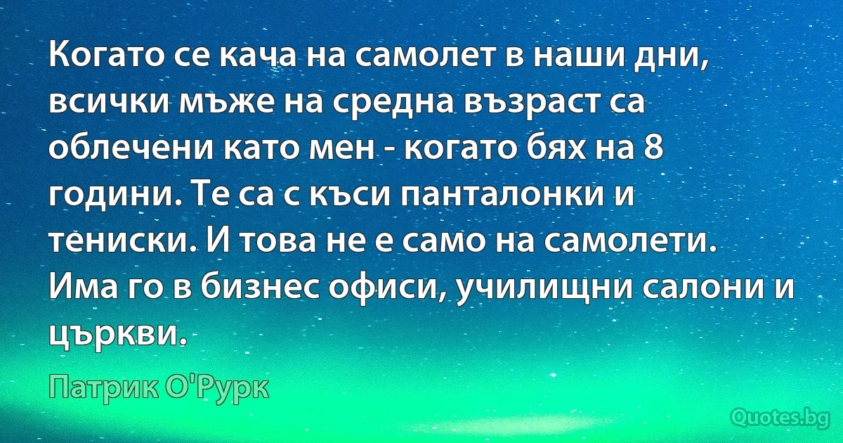 Когато се кача на самолет в наши дни, всички мъже на средна възраст са облечени като мен - когато бях на 8 години. Те са с къси панталонки и тениски. И това не е само на самолети. Има го в бизнес офиси, училищни салони и църкви. (Патрик О'Рурк)