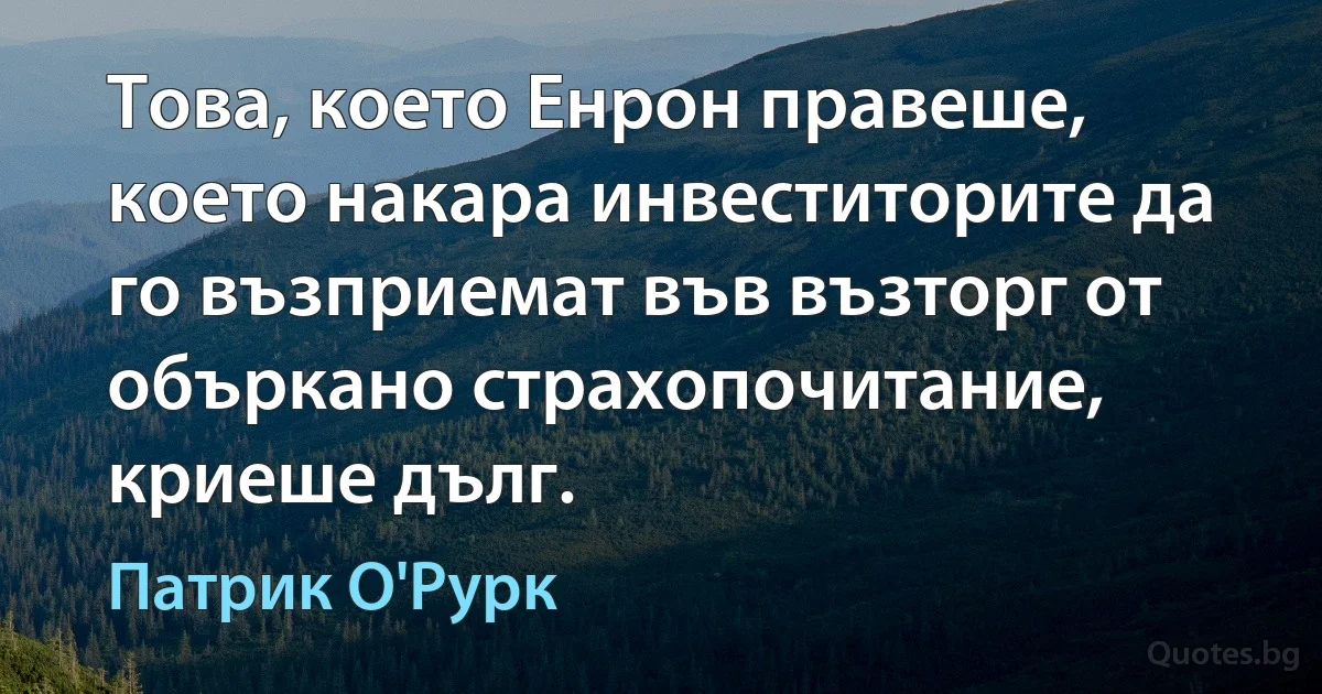 Това, което Енрон правеше, което накара инвеститорите да го възприемат във възторг от объркано страхопочитание, криеше дълг. (Патрик О'Рурк)